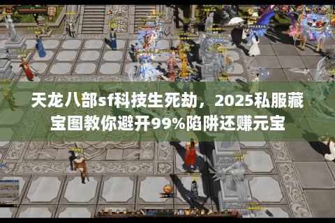 天龙八部sf科技生死劫，2025私服藏宝图教你避开99%陷阱还赚元宝