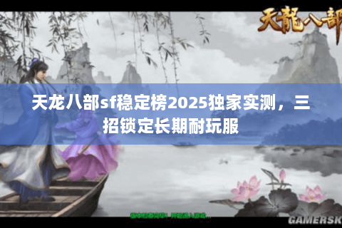 天龙八部sf稳定榜2025独家实测,三招锁定长期耐玩服 天龙八部sf稳定榜2025独家实测,三招锁定长期耐玩服