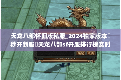 天龙八部怀旧版私服_2024独家版本▶秒开新服◀天龙八部sf开服排行榜实时更新 天龙八部怀旧版私服_2024独家版本▶秒开新服◀天龙八部sf开服排行榜实时更新