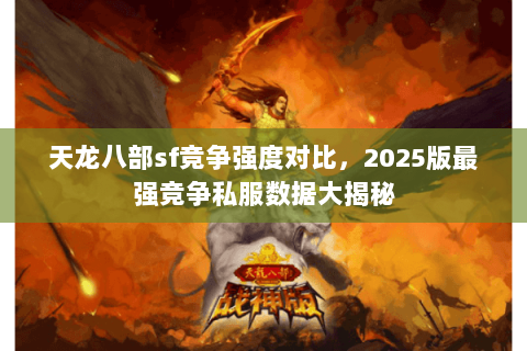 天龙八部sf竞争强度对比,2025版最强竞争私服数据大揭秘 天龙八部sf竞争强度对比,2025版最强竞争私服数据大揭秘