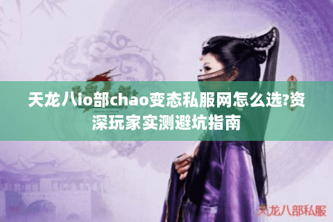 天龙八io部chao变态私服网怎么选?资深玩家实测避坑指南 天龙八io部chao变态私服网怎么选?资深玩家实测避坑指南