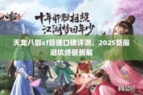 天龙八部sf管理口碑评测,2025新服避坑终极拆解 天龙八部sf管理口碑评测,2025新服避坑终极拆解