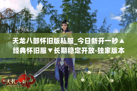 天龙八部怀旧版私服_今日新开一秒▲经典怀旧服▼长期稳定开放·独家版本推荐 天龙八部怀旧版私服_今日新开一秒▲经典怀旧服▼长期稳定开放·独家版本推荐