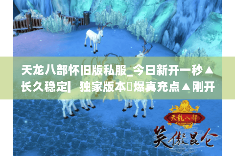 天龙八部怀旧版私服_今日新开一秒▲长久稳定▎独家版本◀爆真充点▲刚开一秒▎ 天龙八部怀旧版私服_今日新开一秒▲长久稳定▎独家版本◀爆真充点▲刚开一秒▎