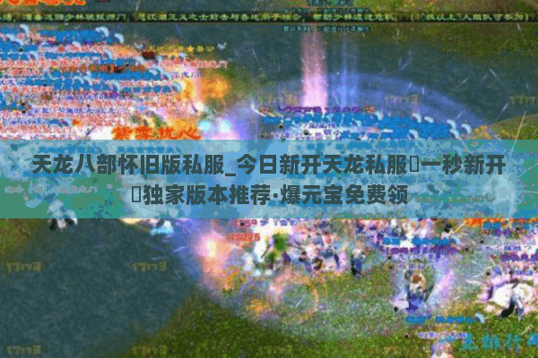 天龙八部怀旧版私服_今日新开天龙私服▷一秒新开◁独家版本推荐·爆元宝免费领 天龙八部怀旧版私服_今日新开天龙私服▷一秒新开◁独家版本推荐·爆元宝免费领