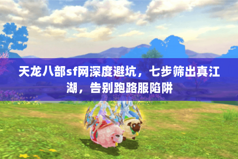 天龙八部sf网深度避坑,七步筛出真江湖,告别跑路服陷阱 天龙八部sf网深度避坑,七步筛出真江湖,告别跑路服陷阱
