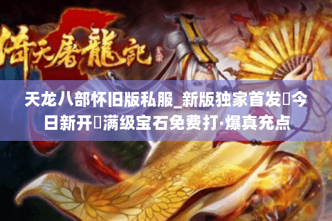 天龙八部怀旧版私服_新版独家首发▶今日新开◀满级宝石免费打·爆真充点 天龙八部怀旧版私服_新版独家首发▶今日新开◀满级宝石免费打·爆真充点