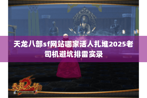 天龙八部sf网站哪家活人扎堆2025老司机避坑排雷实录