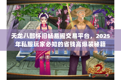 天龙八部怀旧畅易阁交易平台,2025年私服玩家必知的省钱高爆装秘籍 天龙八部怀旧畅易阁交易平台,2025年私服玩家必知的省钱高爆装秘籍