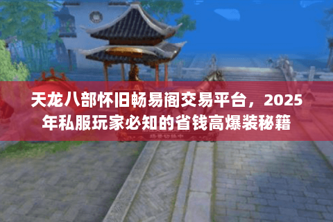 天龙八部怀旧畅易阁交易平台,2025年私服玩家必知的省钱高爆装秘籍 天龙八部怀旧畅易阁交易平台,2025年私服玩家必知的省钱高爆装秘籍