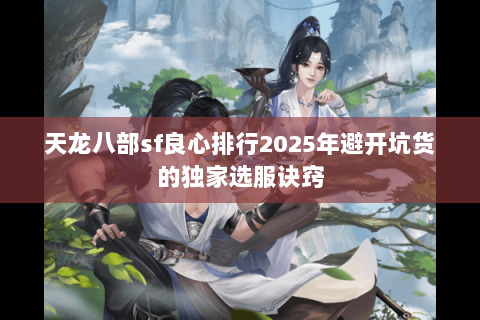 天龙八部sf良心排行2025年避开坑货的独家选服诀窍 天龙八部sf良心排行2025年避开坑货的独家选服诀窍