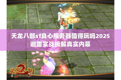 天龙八部sf良心服务器值得玩吗2025避雷实战拆解真实内幕 天龙八部sf良心服务器值得玩吗2025避雷实战拆解真实内幕