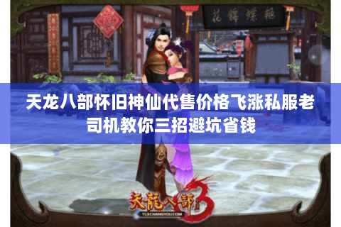 天龙八部怀旧神仙代售价格飞涨私服老司机教你三招避坑省钱 天龙八部怀旧神仙代售价格飞涨私服老司机教你三招避坑省钱