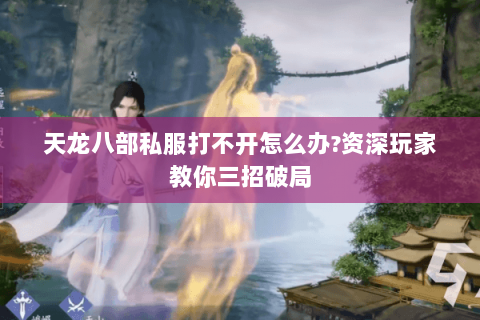 天龙八部私服打不开怎么办?资深玩家教你三招破局 天龙八部私服打不开怎么办?资深玩家教你三招破局