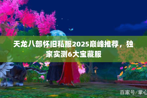 天龙八部怀旧私服2025巅峰推荐，独家实测6大宝藏服