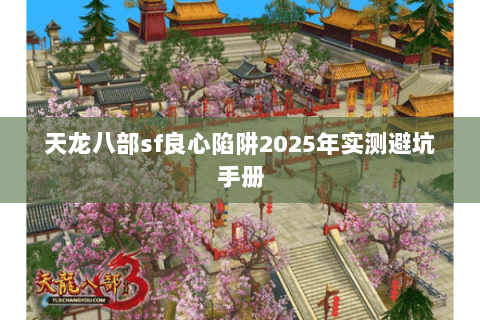 天龙八部sf良心陷阱2025年实测避坑手册 天龙八部sf良心陷阱2025年实测避坑手册