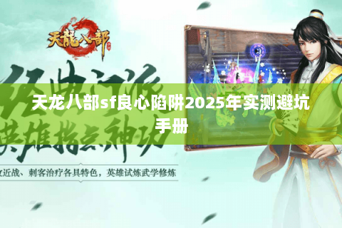 天龙八部sf良心陷阱2025年实测避坑手册 天龙八部sf良心陷阱2025年实测避坑手册