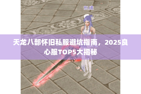 天龙八部怀旧私服避坑指南,2025良心服TOP5大揭秘 天龙八部怀旧私服避坑指南,2025良心服TOP5大揭秘