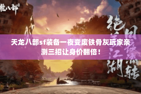 天龙八部sf装备一夜变废铁骨灰玩家亲测三招让身价翻倍! 天龙八部sf装备一夜变废铁骨灰玩家亲测三招让身价翻倍!