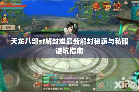 天龙八部sf解封难最新解封秘籍与私服避坑指南 天龙八部sf解封难最新解封秘籍与私服避坑指南