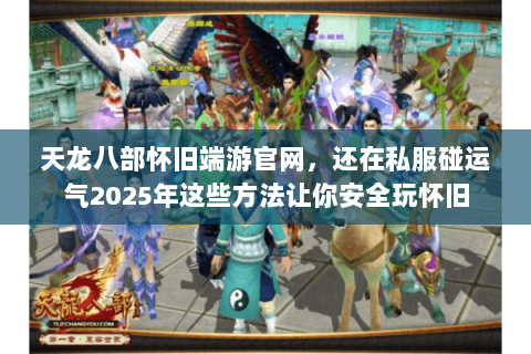 天龙八部怀旧端游官网,还在私服碰运气2025年这些方法让你安全玩怀旧 天龙八部怀旧端游官网,还在私服碰运气2025年这些方法让你安全玩怀旧
