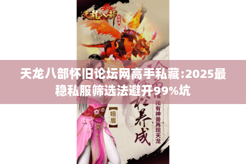 天龙八部怀旧论坛网高手私藏:2025最稳私服筛选法避开99%坑 天龙八部怀旧论坛网高手私藏:2025最稳私服筛选法避开99%坑