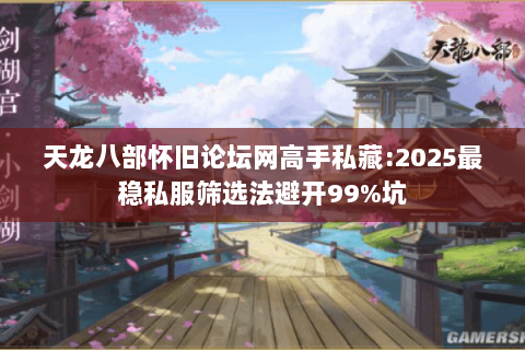 天龙八部怀旧论坛网高手私藏:2025最稳私服筛选法避开99%坑 天龙八部怀旧论坛网高手私藏:2025最稳私服筛选法避开99%坑