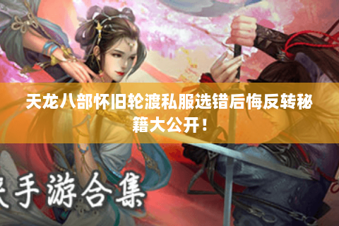 天龙八部怀旧轮渡私服选错后悔反转秘籍大公开! 天龙八部怀旧轮渡私服选错后悔反转秘籍大公开!