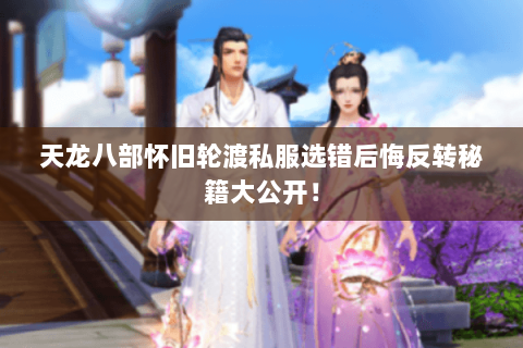 天龙八部怀旧轮渡私服选错后悔反转秘籍大公开! 天龙八部怀旧轮渡私服选错后悔反转秘籍大公开!