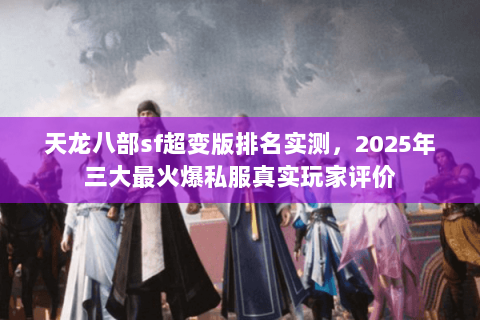 天龙八部sf超变版排名实测,2025年三大最火爆私服真实玩家评价 天龙八部sf超变版排名实测,2025年三大最火爆私服真实玩家评价