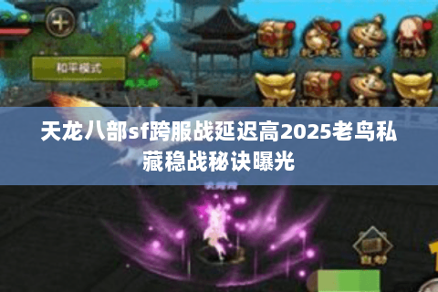 天龙八部sf跨服战延迟高2025老鸟私藏稳战秘诀曝光 天龙八部sf跨服战延迟高2025老鸟私藏稳战秘诀曝光