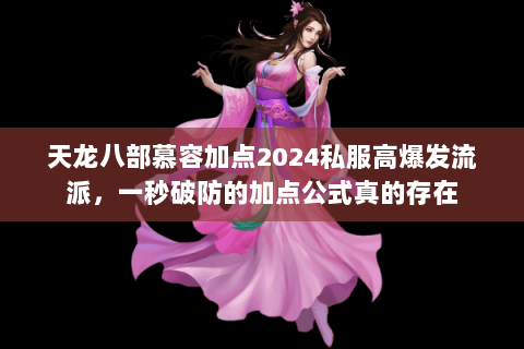 天龙八部慕容加点2024私服高爆发流派,一秒破防的加点公式真的存在 天龙八部慕容加点2024私服高爆发流派,一秒破防的加点公式真的存在