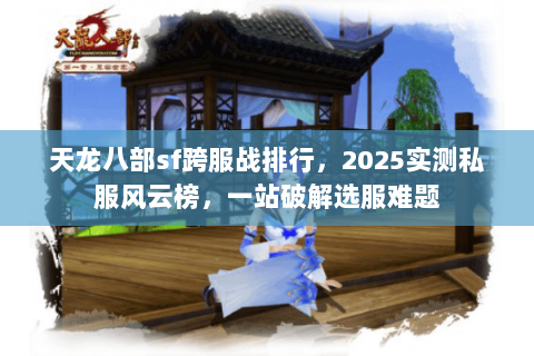 天龙八部sf跨服战排行,2025实测私服风云榜,一站破解选服难题 天龙八部sf跨服战排行,2025实测私服风云榜,一站破解选服难题