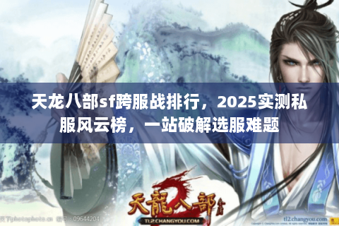 天龙八部sf跨服战排行,2025实测私服风云榜,一站破解选服难题 天龙八部sf跨服战排行,2025实测私服风云榜,一站破解选服难题