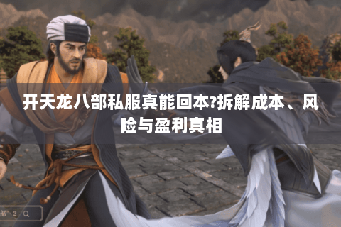 开天龙八部私服真能回本?拆解成本、风险与盈利真相 开天龙八部私服真能回本?拆解成本、风险与盈利真相