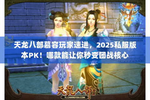 天龙八部慕容玩家速进,2025私服版本PK!哪款能让你秒变团战核心 天龙八部慕容玩家速进,2025私服版本PK!哪款能让你秒变团战核心