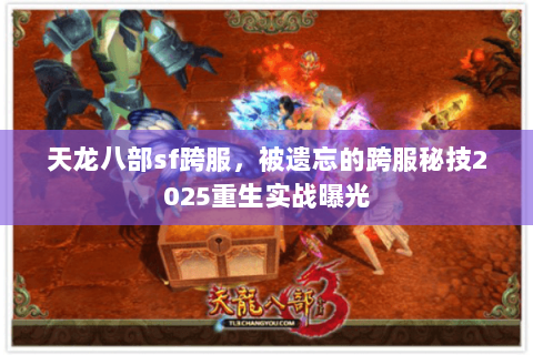 天龙八部sf跨服,被遗忘的跨服秘技2025重生实战曝光 天龙八部sf跨服,被遗忘的跨服秘技2025重生实战曝光