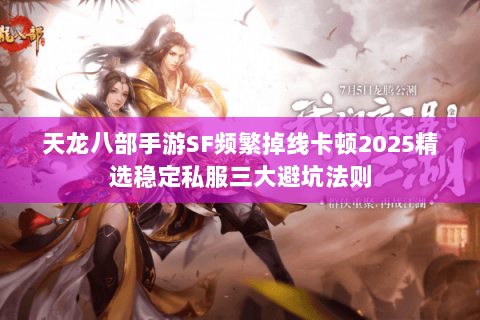 天龙八部手游SF频繁掉线卡顿2025精选稳定私服三大避坑法则 天龙八部手游SF频繁掉线卡顿2025精选稳定私服三大避坑法则