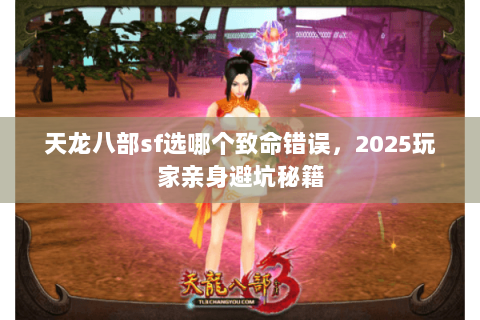 天龙八部sf选哪个致命错误,2025玩家亲身避坑秘籍 天龙八部sf选哪个致命错误,2025玩家亲身避坑秘籍