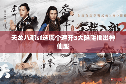 天龙八部sf选哪个避开3大陷阱挑出神仙服 天龙八部sf选哪个避开3大陷阱挑出神仙服