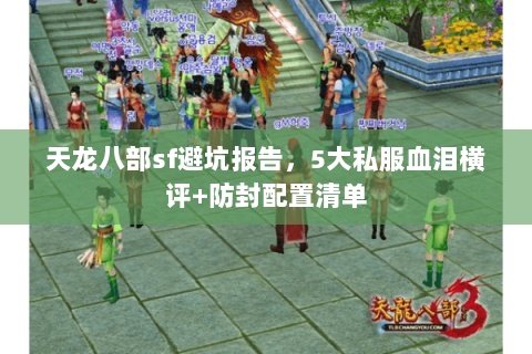 天龙八部sf避坑报告,5大私服血泪横评+防封配置清单 天龙八部sf避坑报告,5大私服血泪横评+防封配置清单