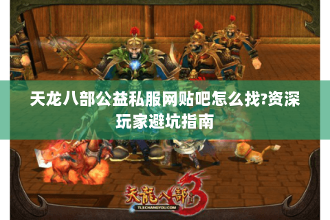 天龙八部公益私服网贴吧怎么找?资深玩家避坑指南 天龙八部公益私服网贴吧怎么找?资深玩家避坑指南