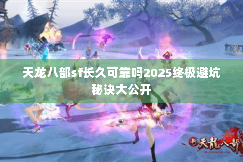 天龙八部sf长久可靠吗2025终极避坑秘诀大公开 天龙八部sf长久可靠吗2025终极避坑秘诀大公开