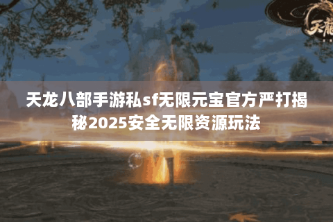 天龙八部手游私sf无限元宝官方严打揭秘2025安全无限资源玩法 天龙八部手游私sf无限元宝官方严打揭秘2025安全无限资源玩法