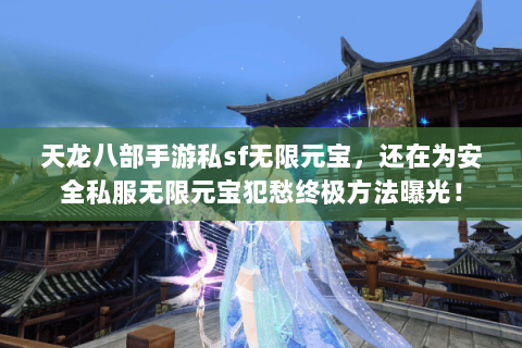 天龙八部手游私sf无限元宝,还在为安全私服无限元宝犯愁终极方法曝光! 天龙八部手游私sf无限元宝,还在为安全私服无限元宝犯愁终极方法曝光!