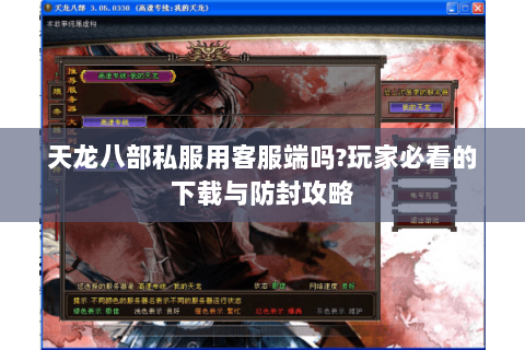 天龙八部私服用客服端吗?玩家必看的下载与防封攻略 天龙八部私服用客服端吗?玩家必看的下载与防封攻略