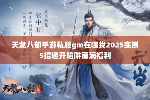 天龙八部手游私服gm在哪找2025实测5招避开陷阱薅满福利 天龙八部手游私服gm在哪找2025实测5招避开陷阱薅满福利
