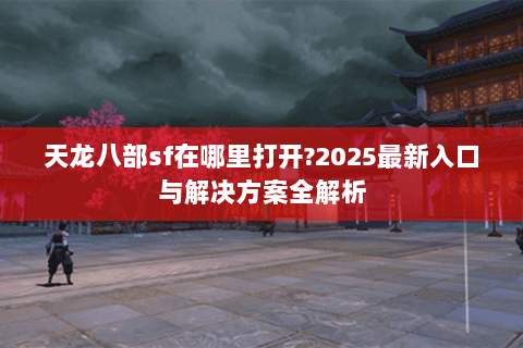 天龙八部sf在哪里打开?2025最新入口与解决方案全解析 天龙八部sf在哪里打开?2025最新入口与解决方案全解析
