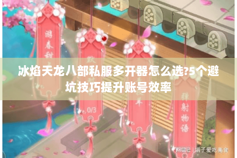 冰焰天龙八部私服多开器怎么选?5个避坑技巧提升账号效率 冰焰天龙八部私服多开器怎么选?5个避坑技巧提升账号效率