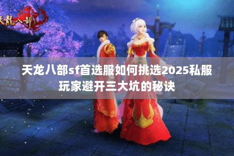 天龙八部sf首选服如何挑选2025私服玩家避开三大坑的秘诀 天龙八部sf首选服如何挑选2025私服玩家避开三大坑的秘诀